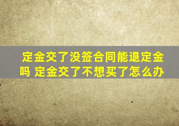 定金交了没签合同能退定金吗 定金交了不想买了怎么办